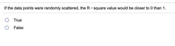 If the data points were randomly scattered, the R-square value would be closer to 0 than 1. O True False