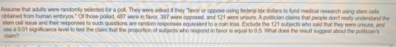 Assume that adults were randomly selected for a poll. They were asked if they favor or oppose using federal tax dollars to f