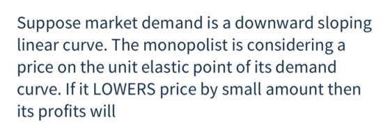 Suppose market demand is a downward sloping linear curve. The monopolist is considering a price on the unit elastic point of