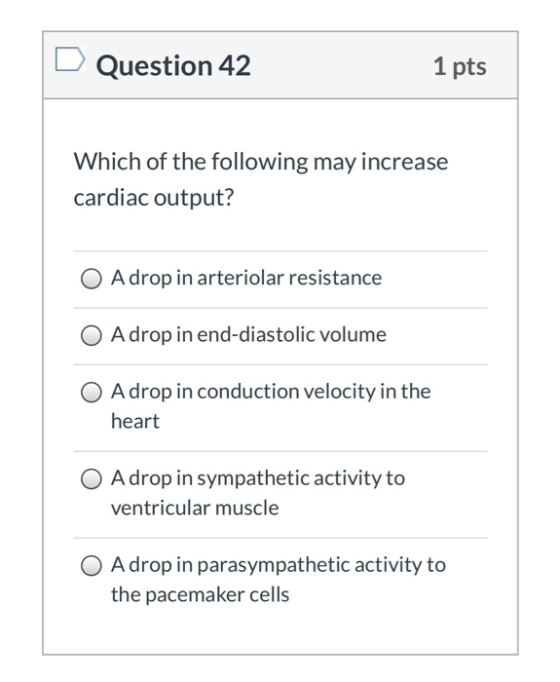 Question 42 1 pts Which of the following may increase cardiac output? A drop in arteriolar resistance O A drop in end-diastol