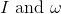 I \textrm{ and } \omega