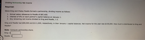 Dividing Partnership Net Income Required: Steve King and Chelsy Poodle formed a partnership, dividing income as follows: 1. A