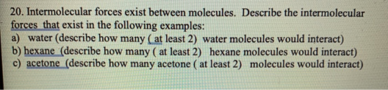 20. Intermolecular forces exist between molecules. Describe the intermolecular forces that exist in the following examples: a