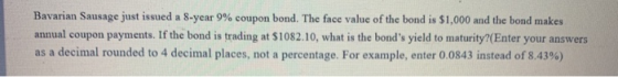 Bavarian Sausage just issued a 8-year 9% coupon bond. The face value of the bond is $1,000 and the bond makes annual coupon p