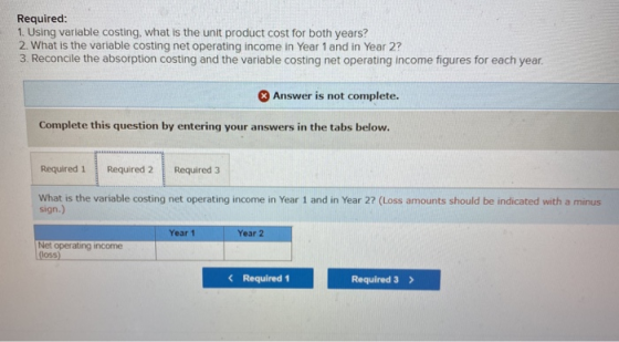 Required: 1. Using variable costing, what is the unit product cost for both years? 2. What is the variable costing net operat