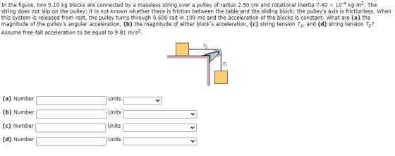 In the figure, two 5.10 kg blocks are connected by a massless string over a pulley of radius 2.50 cm and rotational inertia 7