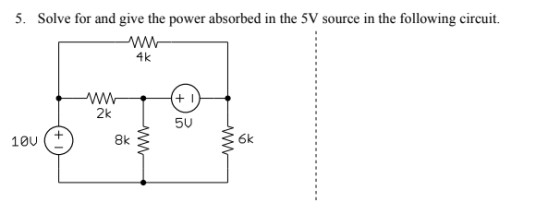 5. Solve for and give the power absorbed in the 5V source in the following circuit 4k 2k 5U