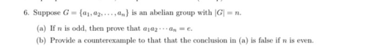 6. Suppose G = {21, 22, ...,an} is an abelian group with G = n. (a) If n is odd, then prove that aja2an = e. (b) Provide a co