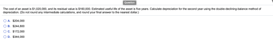 Question The cost of an asset is $1,020,000, and its residual value is $160,000. Estimated useful life of the asset is five y