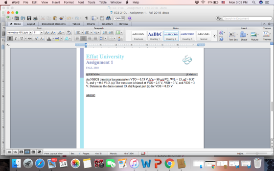 i Word File Edit View Insert Format Font Tools Table Window S Help 51% Mon 3:03 PM a E 同ECE 210L-Assign met i-Fall 2018-ao ECE 21 OL-Assignmet 1-Fall 2018 .docx e-莔匈日봉 [[ 噛型 Z).pl, 1皿,目喦ㄧ 100%-@ Search in Docurment 솝Home | Layout | Document Elements Tables | Charts | SmartArt Review He Font Paragroph Styies Themes Helvetica 45 Light-1 11 , IA-A-1 Aa ▼ Ab EmphasisHeading 1 Heading 2Heading 3 Normal Effat University Assignment 1 FALL 2018 Gus) An NMOS transistor has parameters VTO-0.75 V, k-n-80 μΑ/V2, WL-15, gi-037 V, andy 0.6 V1/2. (a) The transistor is biased at VGS-2.5 V, VSB-3 V, and VDS-3 V. Determine the drain current ID. (b) Repeat part (a) for VDS 0.25 V Answer: t Layout View Sec 1 Pages: 4 of 5 Words: of 354 24