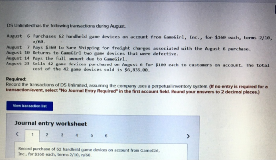 DS Unlimited has the following transactions during August 6 Purchases 62 handheld game devices on account from GameGirl, Inc.