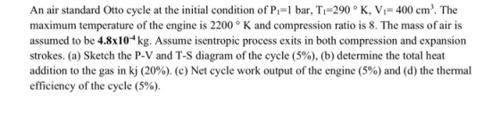 An air standard Otto cycle at the initial condition of P,=1 bar, T,=290 °K, V = 400 cm². The maximum temperature of the engin