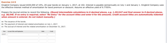 Exercise 14-5 Kingbird Company issued $420,000 of 10 % , 20- year bonds on January 1, 2017, at 102. Interest is payable semia