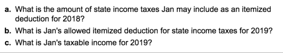 a. What is the amount of state income taxes Jan may include as an itemized deduction for 2018? b. What is Jans allowed itemi