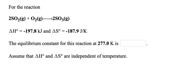 For the reaction 2802(g) + O2(g) -2503(g) AH° = -197.8 kJ and AS° = -187.9 J/K The equilibrium constant for this reaction at