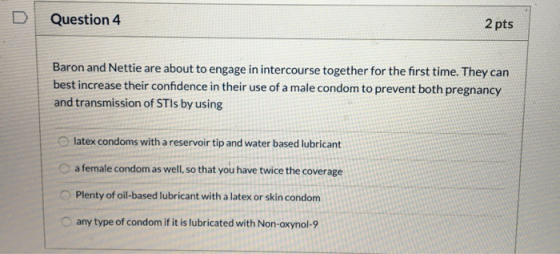 Question 4 2 pts Baron and Nettie are about to engage in intercourse together for the first time. They can best increase thei