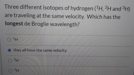 Three different isotopes of hydrogen (1H,2H and 3H) are traveling at the same velocity. Which has the longest de Broglie wave