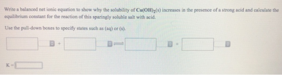 Write a balanced net ionic equation to show why the solubility of Cu(OH)2(s) increases in the presence of a strong acid and c