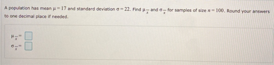 -100. Round your answers A population has meanu - 17 and standard deviation o=22. Find -- and o- for samples of size to one d