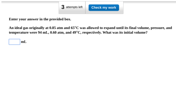 3 attempts left Check my work Enter your answer in the provided box. An ideal gas originally at 0.85 atm and 65°C was allowed
