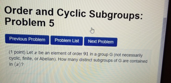 Order and Cyclic Subgroups: Problem 5 Previous Problem Problem List Next Problem (1 point) Let x be an element of order 91 in