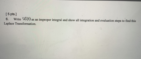 [ 5 pts.] 6. Write L(t) as an improper integral and show all integration and evaluation steps to find this Laplace Transforma