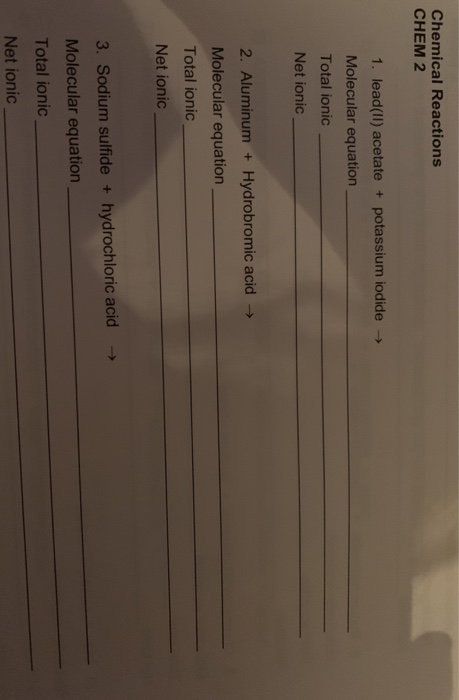 Chemical Reactions CHEM 2 1. lead(II) acetate + potassium iodide → Molecular equation Total ionic Net ionic → 2. Aluminum + H