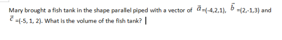 Mary brought a fish tank in the shape parallel piped with a vector of a =(-4,2,1), b =(2,-1,3) and ? =(-5, 1, 2). What is the