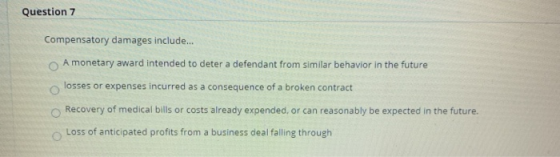 Question 7 Compensatory damages include... A monetary award intended to deter a defendant from similar behavior in the future