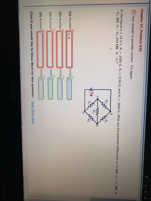 Chapter 27, Problem 035 Your answer is partially correct. Try again. In the figure ε-15.0 V, Ri-2000S, R2-2150 Ω, and R3-3600 Ω. What are the potential differences (in V) (a) VA-V, (b) Vo - Vc, (c) Vc -Vo, and (d) VA- Vc? Rg (a) Number 11.8 (b) Number (c) Number (d) Number Click if you would like to Show Work for this question: units