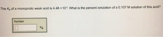 The Ka of a monoprotic weak acid is 4.48 x 103 What is the percent ionization of a 0.107 M solution of this acid? Number