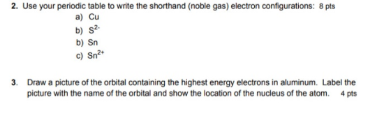 2. Use your periodic table to write the shorthand (noble gas) electron configurations: 8 pts a) Cu b) 52 b) Sn c) Sn2+ 3. Dra
