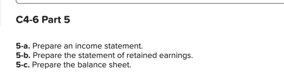 C4-6 Part 5 5-a. Prepare an income statement. 5-b. Prepare the statement of retained earnings. 5-c. Prepare the balance sheet