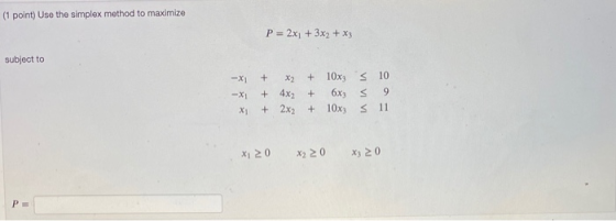 (1 point) Use the simplex method to maximize P = 2x1 + 3x2 + x3 subject to -X -X1 + X2 + 4x2 + 2x2 + 10x35 10 + 6x3 9 + 10x3