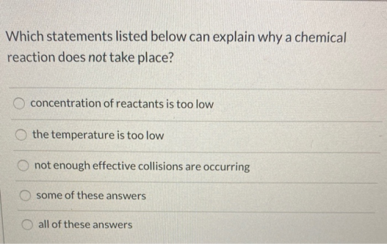 Which statements listed below can explain why a chemical reaction does not take place? concentration of reactants is too low