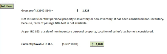 Solution Gross profit (2642-814) $ 1,828 Not It is not clear that personal property is Inventory or non-Inventory. It has been considered non-inventory, because, term of passage title test is not available. 41 As per IRC 865, at sale of non inventory personal property, Location of sellers tax home is considered. currently taxable in US. (1828*100%) 1,828