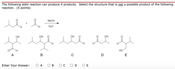 The following aldol reaction can produce 4 products. Select the structure that is not a possible product of the following rea
