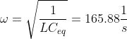 \omega = \sqrt{\frac{1}{L C_{eq}}} = 165.88 \frac{1}{s}