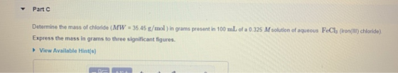 Part c Determine the mass of chloride (MW = 35.45 g/mol) in grams present in 100 mL of a 0.325 M solution of aqueous FeCl, (i