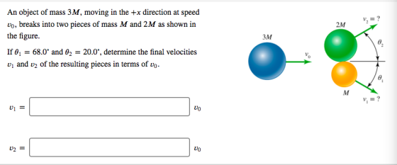 V = ? 2M An object of mass 3M, moving in the +x direction at speed vo, breaks into two pieces of mass M and 2M as shown in th