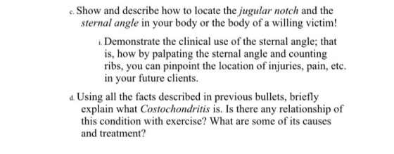 c. Show and describe how to locate the jugular notch and the sternal angle in your body or the body of a willing victim! i. D
