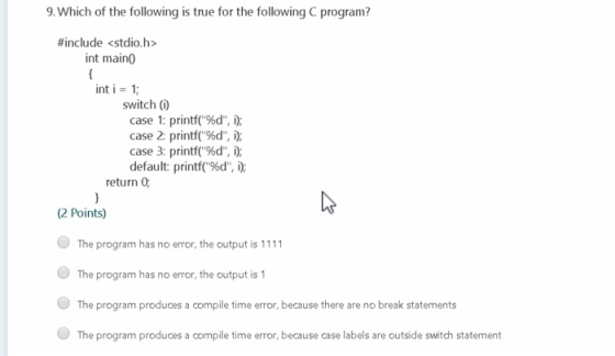 9. Which of the following is true for the following program? #include <stdio.h> int maino int i = 1; switch (0) case 1: print