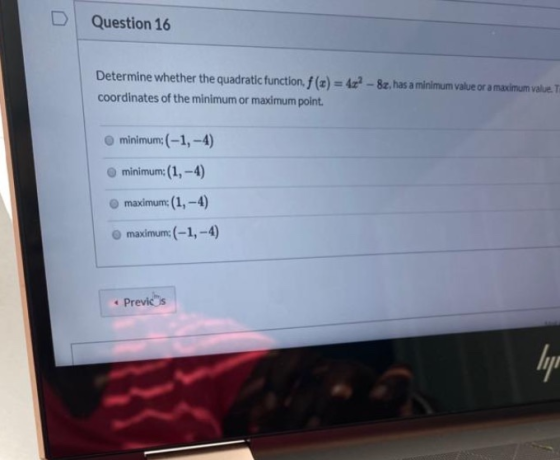 Question 16 Determine whether the quadratic function, f (x) = 4x- 8z, has a minimum value or a maximum value. coordinates of