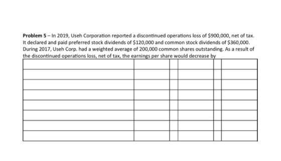Problem 5 - In 2019, Useh Corporation reported a discontinued operations loss of $900,000, net of tax. It declared and paid p