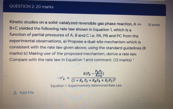 QUESTION 2: 20 marks 20 points Kinetic studies on a solid-catalyzed reversible gas phase reaction, A B+C yielded the followin
