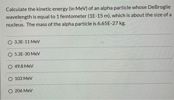 Calculate the kinetic energy (in MeV) of an alpha particle whose DeBroglie wavelength is equal to 1 femtometer (1E-15 m), whi