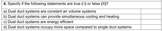 4. Specify if the following statements are true (1) or false (x)? a) Dual duct systems are constant air volume systems b) Dua