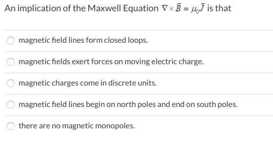 An implication of the Maxwell Equation V x B = 11,J is that O magnetic field lines form closed loops. O magnetic fields exert