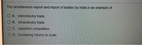 The simultaneous export and import of textiles by India is an example of O A. interindustry trade. O B. intraindustry trade.