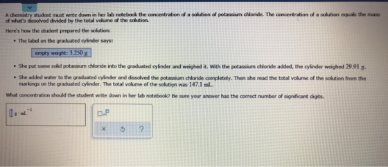 solution of potassium chloride. The concentration of a solution equals the mass A chemistry student must write down in her la